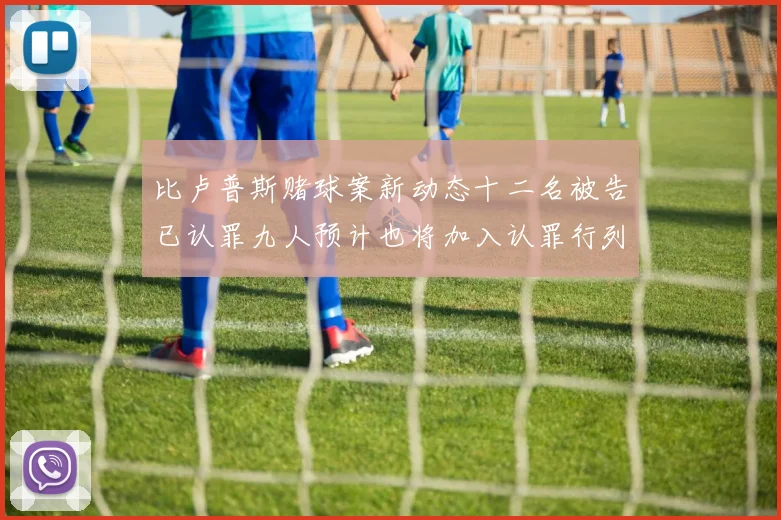 比卢普斯赌球案新动态十二名被告已认罪九人预计也将加入认罪行列