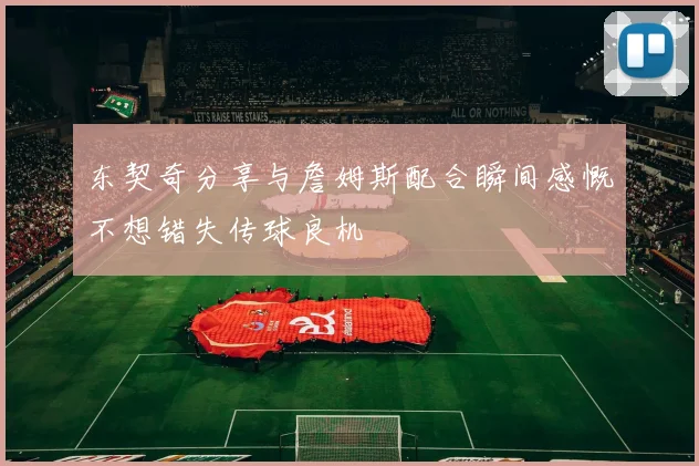 东契奇分享与詹姆斯配合瞬间感慨不想错失传球良机