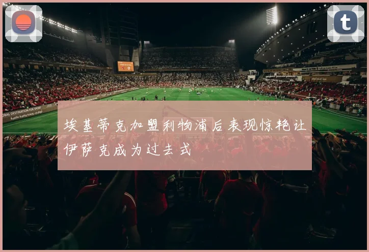 埃基蒂克加盟利物浦后表现惊艳让伊萨克成为过去式