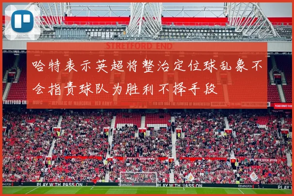 哈特表示英超将整治定位球乱象不会指责球队为胜利不择手段