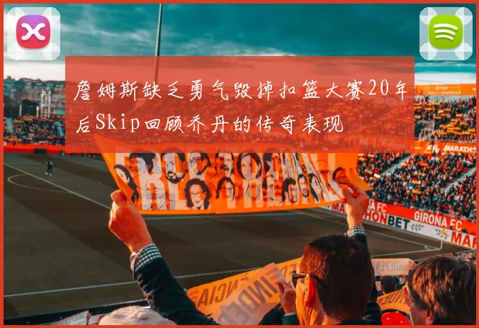 詹姆斯缺乏勇气毁掉扣篮大赛20年后Skip回顾乔丹的传奇表现