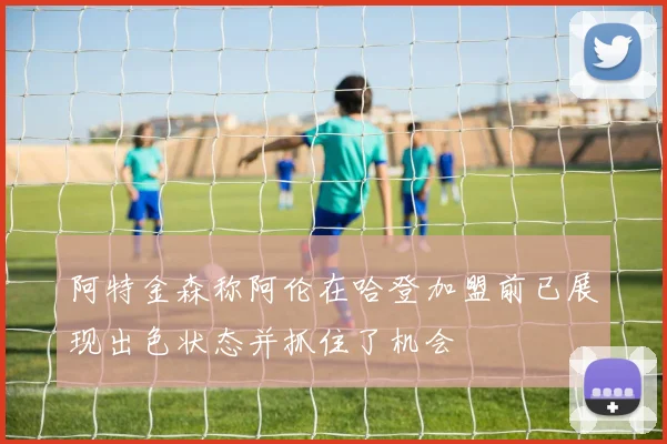 阿特金森称阿伦在哈登加盟前已展现出色状态并抓住了机会