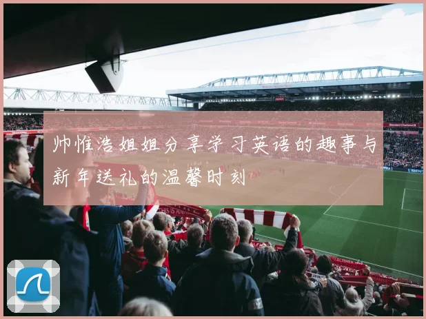 帅惟浩姐姐分享学习英语的趣事与新年送礼的温馨时刻