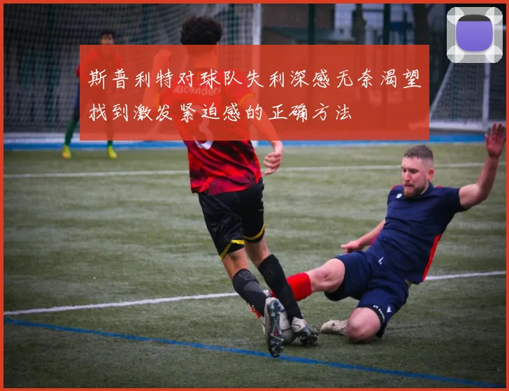 斯普利特对球队失利深感无奈渴望找到激发紧迫感的正确方法