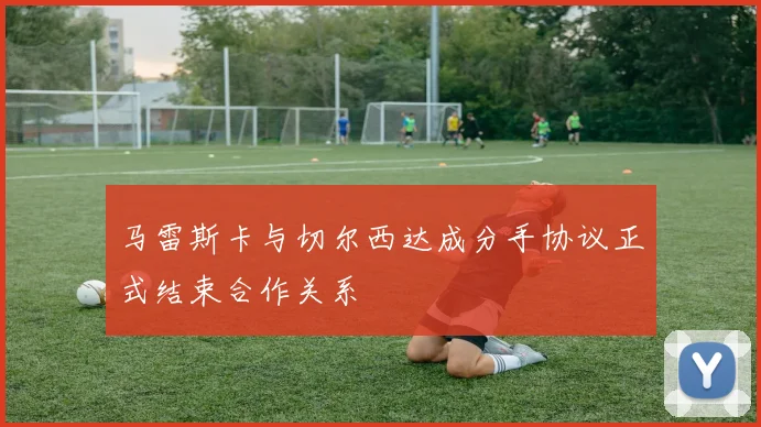 马雷斯卡与切尔西达成分手协议正式结束合作关系