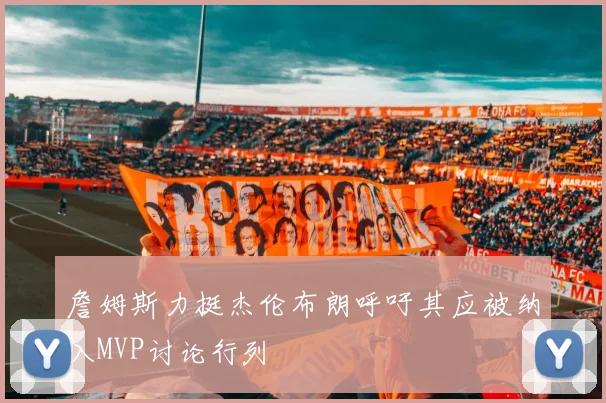 詹姆斯力挺杰伦布朗呼吁其应被纳入MVP讨论行列