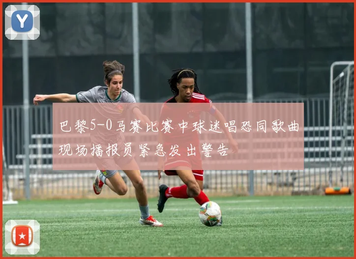 巴黎5-0马赛比赛中球迷唱恐同歌曲现场播报员紧急发出警告