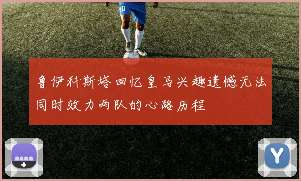 鲁伊科斯塔回忆皇马兴趣遗憾无法同时效力两队的心路历程