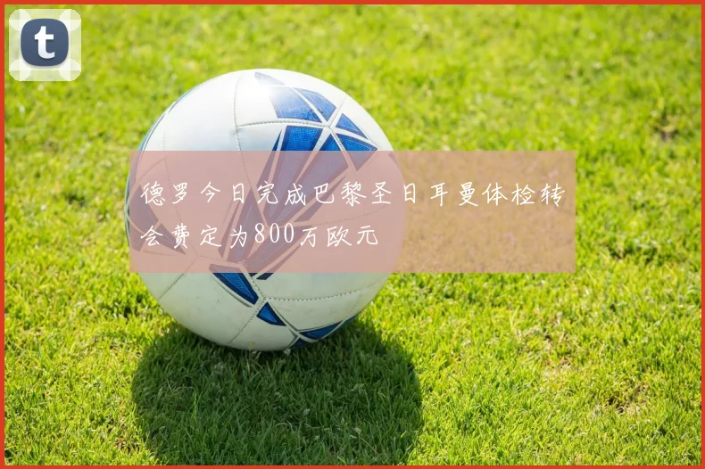 德罗今日完成巴黎圣日耳曼体检转会费定为800万欧元