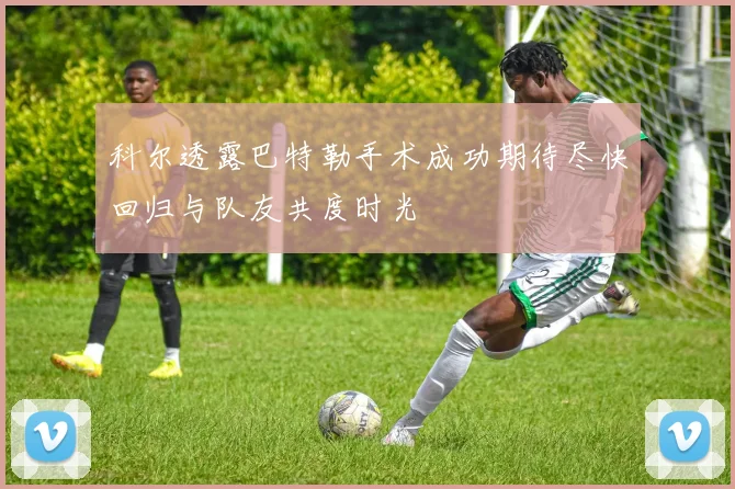 科尔透露巴特勒手术成功期待尽快回归与队友共度时光