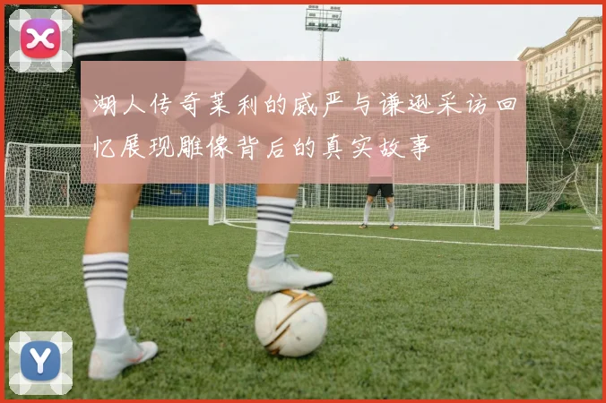 湖人传奇莱利的威严与谦逊采访回忆展现雕像背后的真实故事