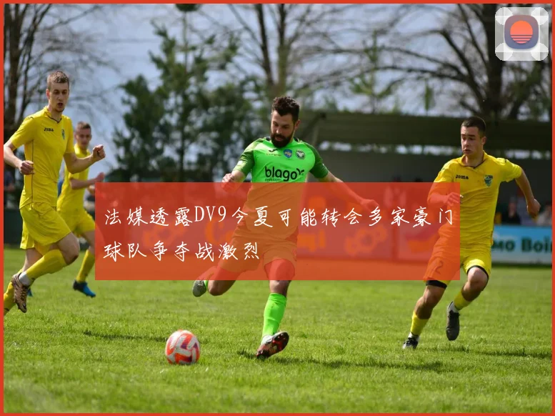 法媒透露DV9今夏可能转会多家豪门球队争夺战激烈