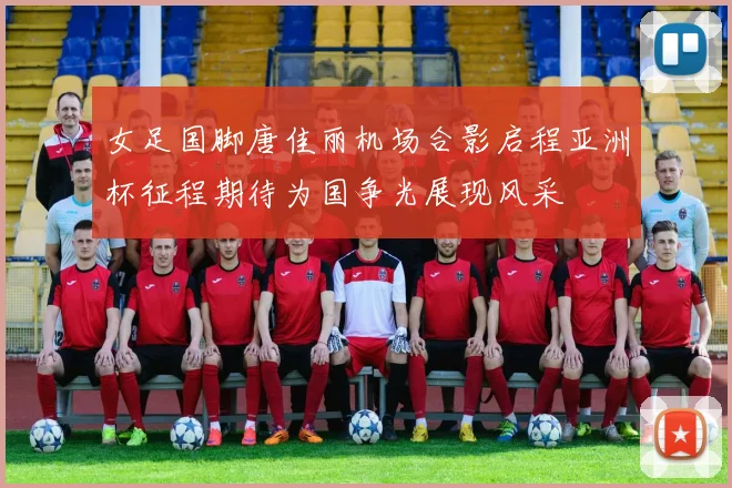 女足国脚唐佳丽机场合影启程亚洲杯征程期待为国争光展现风采