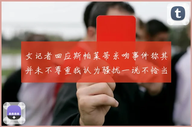 女记者回应斯帕莱蒂亲吻事件称其并未不尊重我认为骚扰一说不恰当