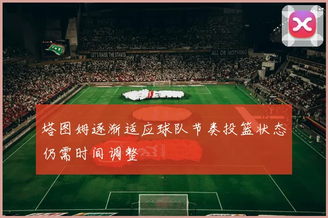 塔图姆逐渐适应球队节奏投篮状态仍需时间调整