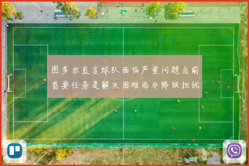 图多尔直言球队面临严重问题当前首要任务是解决困难而非降级担忧