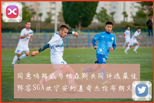 同意吗路威与帕森斯共同评选最佳阵容SGA坎宁安约基奇杰伦布朗文班