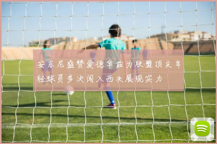 安东尼盛赞爱德华兹为联盟顶尖年轻球员多次闯入西决展现实力