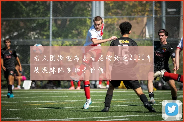 尤文图斯宣布麦肯尼续约至2030年展现球队多面手价值