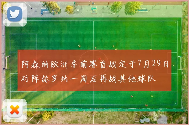 阿森纳欧洲季前赛首战定于7月29日对阵赫罗纳一周后再战其他球队