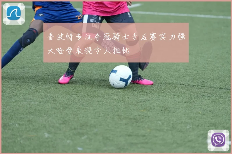 香波特专注夺冠骑士季后赛实力强大哈登表现令人担忧
