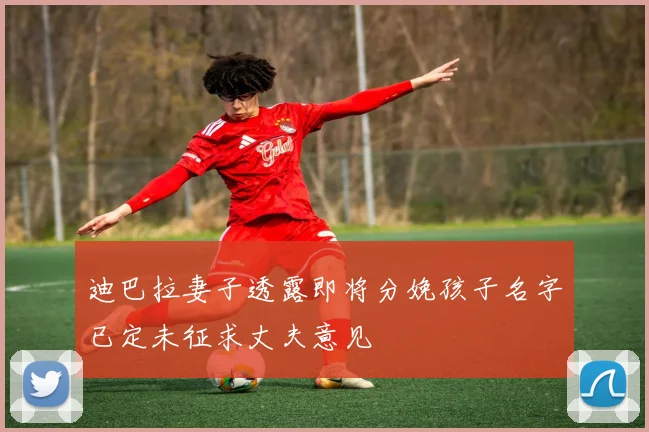 迪巴拉妻子透露即将分娩孩子名字已定未征求丈夫意见