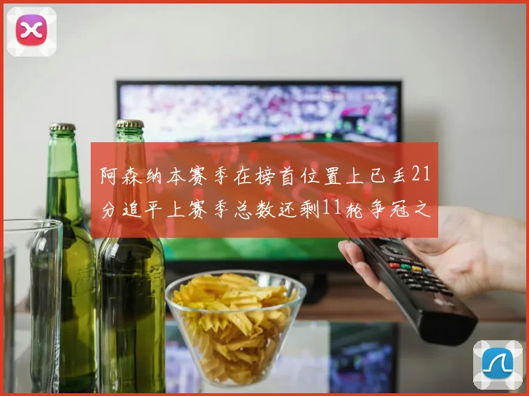 阿森纳本赛季在榜首位置上已丢21分追平上赛季总数还剩11轮争冠之路艰难