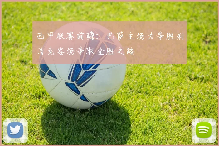 西甲联赛前瞻：巴萨主场力争胜利马竞客场争取全胜之路