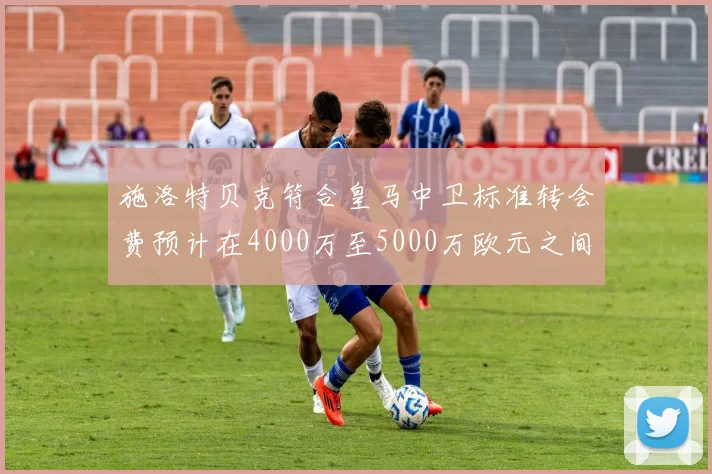施洛特贝克符合皇马中卫标准转会费预计在4000万至5000万欧元之间