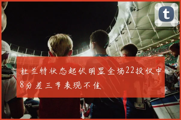 杜兰特状态起伏明显全场22投仅中8分差三节表现不佳