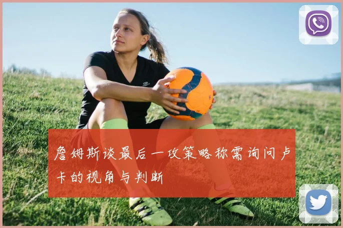 詹姆斯谈最后一攻策略称需询问卢卡的视角与判断