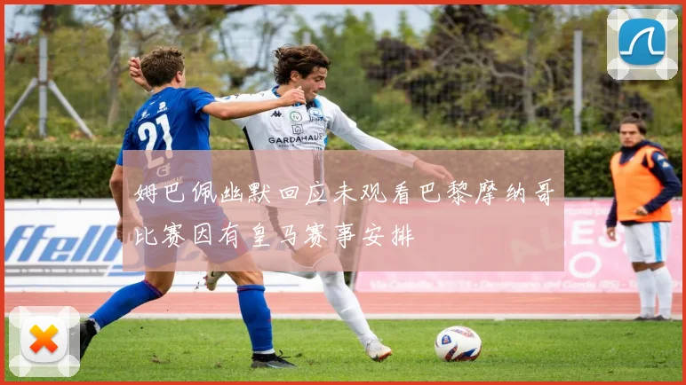 姆巴佩幽默回应未观看巴黎摩纳哥比赛因有皇马赛事安排