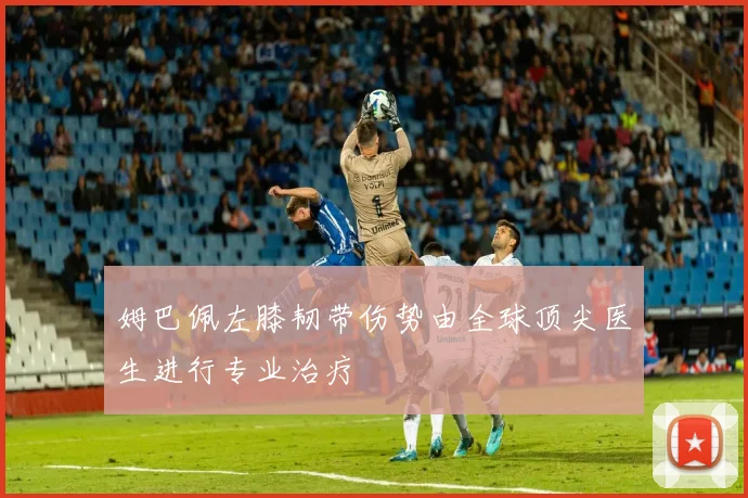 姆巴佩左膝韧带伤势由全球顶尖医生进行专业治疗