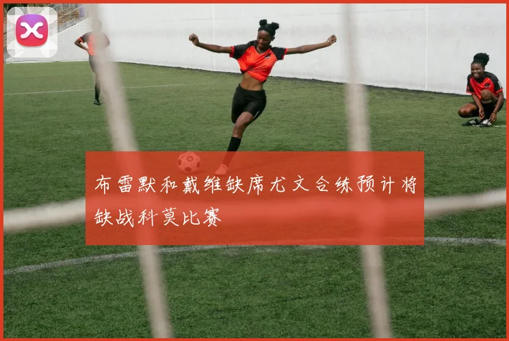布雷默和戴维缺席尤文合练预计将缺战科莫比赛