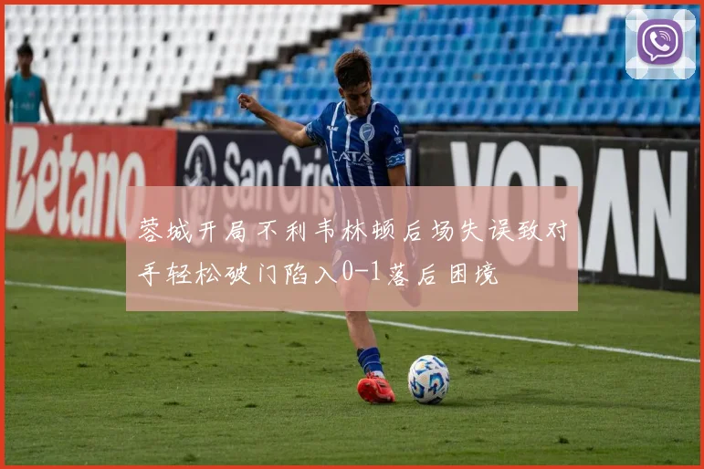 蓉城开局不利韦林顿后场失误致对手轻松破门陷入0-1落后困境