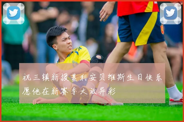 祝三镇新援基利安贝维斯生日快乐愿他在新赛季大放异彩