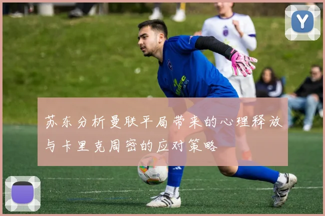 苏东分析曼联平局带来的心理释放与卡里克周密的应对策略