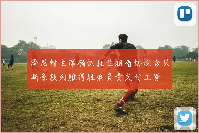 泽尼特主席确认杜兰租借协议含买断条款利雅得胜利负责支付工资